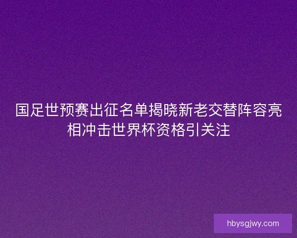 国足世预赛出征名单揭晓新老交替阵容亮相冲击世界杯资格引关注