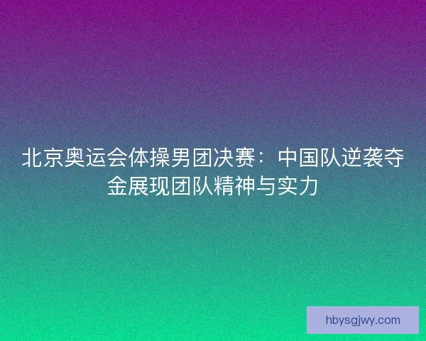 北京奥运会体操男团决赛：中国队逆袭夺金展现团队精神与实力