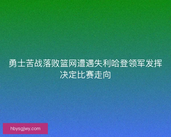 勇士苦战落败篮网遭遇失利哈登领军发挥决定比赛走向